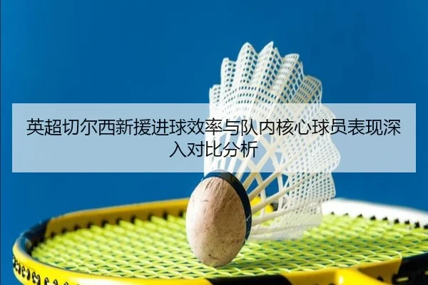 英超切尔西新援进球效率与队内核心球员表现深入对比分析